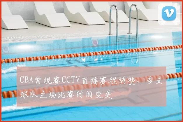 CBA常规赛CCTV直播赛程调整，多支球队主场比赛时间变更