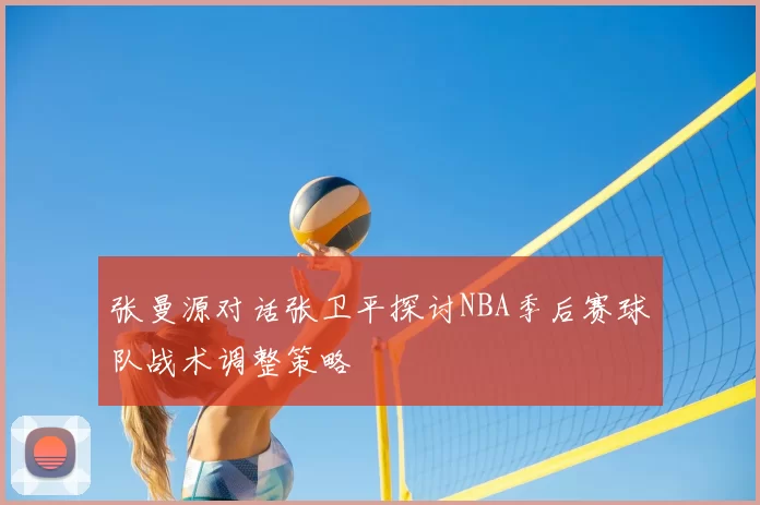 张曼源对话张卫平探讨NBA季后赛球队战术调整策略