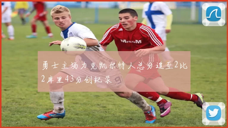 勇士主场力克凯尔特人总分追至2比2库里43分创纪录