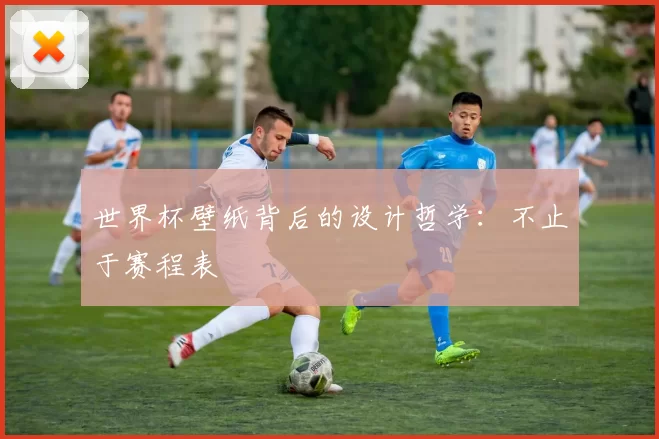 世界杯壁纸背后的设计哲学：不止于赛程表