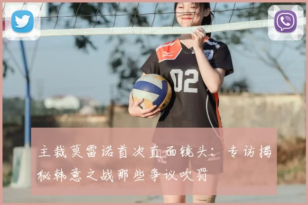 主裁莫雷诺首次直面镜头:专访揭秘韩意之战那些争议吹罚