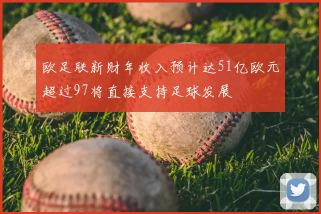 欧足联新财年收入预计达51亿欧元超过97将直接支持足球发展