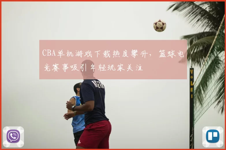 CBA单机游戏下载热度攀升，篮球电竞赛事吸引年轻玩家关注