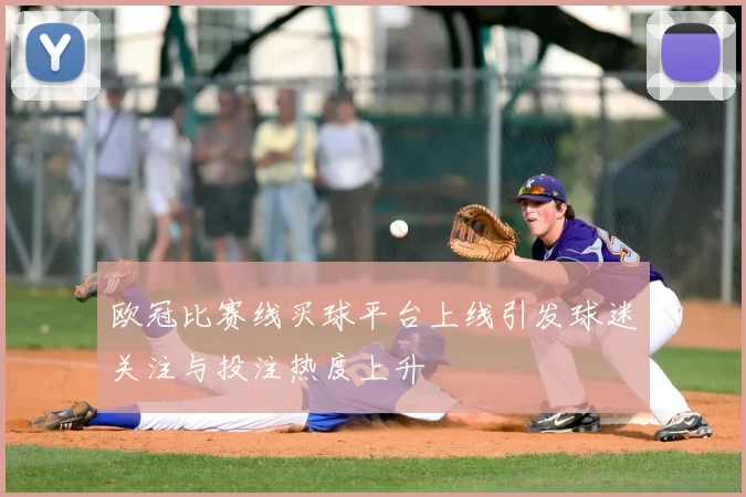 欧冠比赛线买球平台上线引发球迷关注与投注热度上升