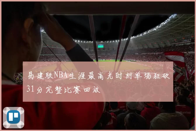 易建联NBA生涯最高光时刻单场狂砍31分完整比赛回放