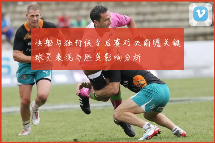 快船与独行侠季后赛对决前瞻关键球员表现与胜负影响分析