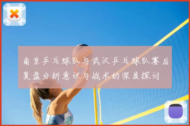 南京乒乓球队与武汉乒乓球队赛后复盘分析意识与战术的深度探讨