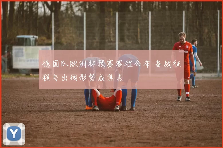 德国队欧洲杯预赛赛程公布 备战征程与出线形势成焦点