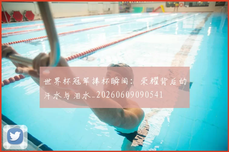 世界杯冠军捧杯瞬间:荣耀背后的汗水与泪水_20260609090541