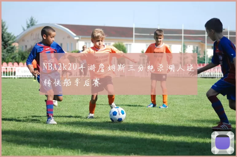NBA2k20手游詹姆斯三分绝杀湖人逆转快船季后赛