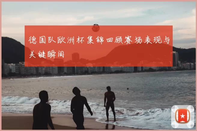 德国队欧洲杯集锦回顾赛场表现与关键瞬间
