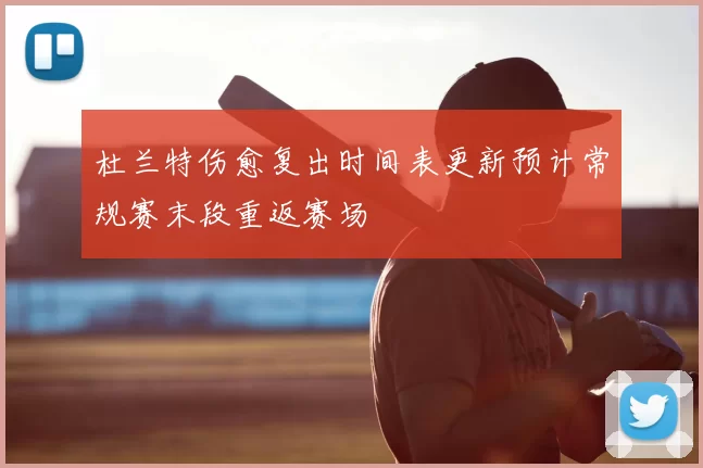 杜兰特伤愈复出时间表更新预计常规赛末段重返赛场