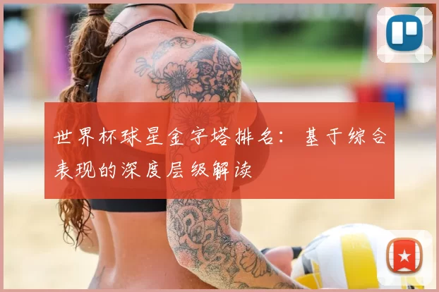 世界杯球星金字塔排名：基于综合表现的深度层级解读