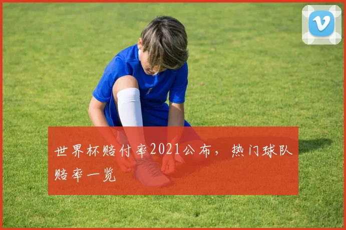 世界杯赔付率2021公布，热门球队赔率一览