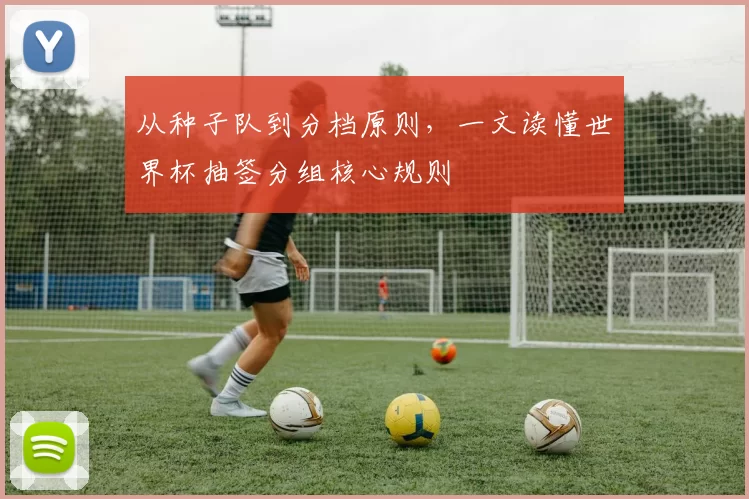 从种子队到分档原则，一文读懂世界杯抽签分组核心规则