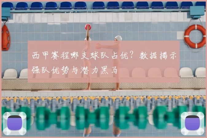 西甲赛程哪支球队占优？数据揭示强队优势与潜力黑马