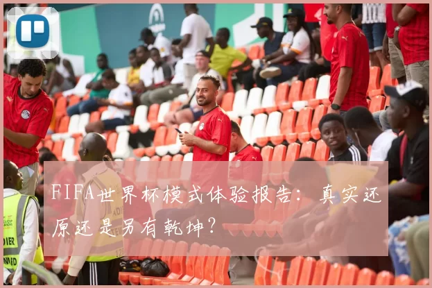 FIFA世界杯模式体验报告：真实还原还是另有乾坤？