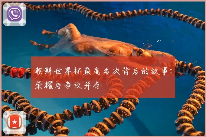朝鲜世界杯最高名次背后的故事:荣耀与争议并存