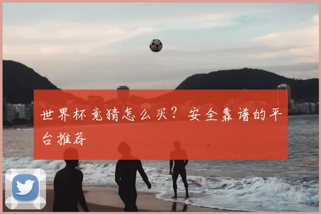 世界杯竞猜怎么买?安全靠谱的平台推荐