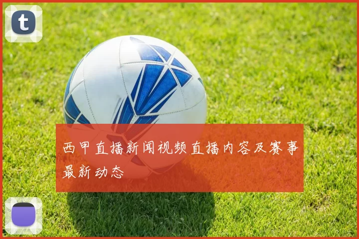 西甲直播新闻视频直播内容及赛事最新动态