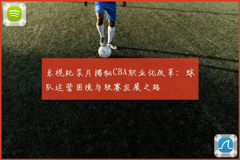 乐视纪录片揭秘CBA职业化改革：球队运营困境与联赛发展之路