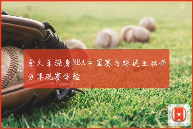 余文乐现身NBA中国赛与球迷互动并分享观赛体验