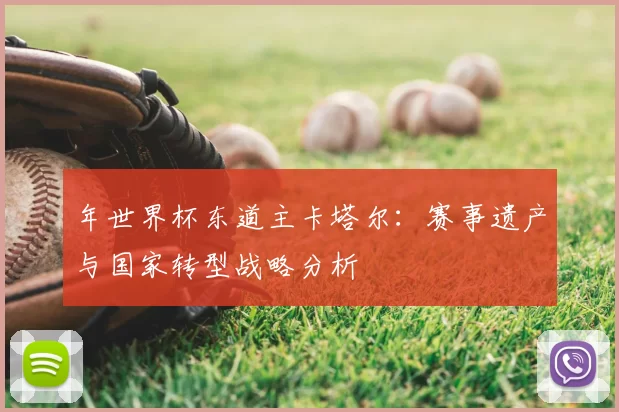 年世界杯东道主卡塔尔:赛事遗产与国家转型战略分析