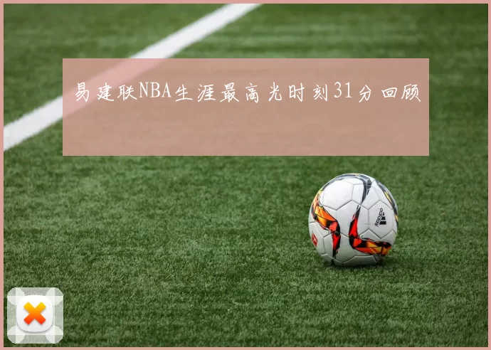 易建联NBA生涯最高光时刻31分回顾