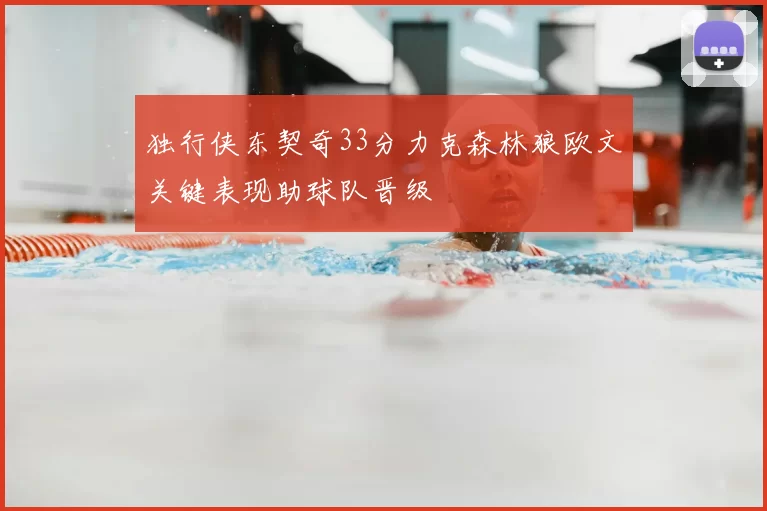 独行侠东契奇33分力克森林狼欧文关键表现助球队晋级