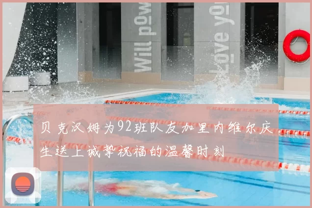 贝克汉姆为92班队友加里内维尔庆生送上诚挚祝福的温馨时刻