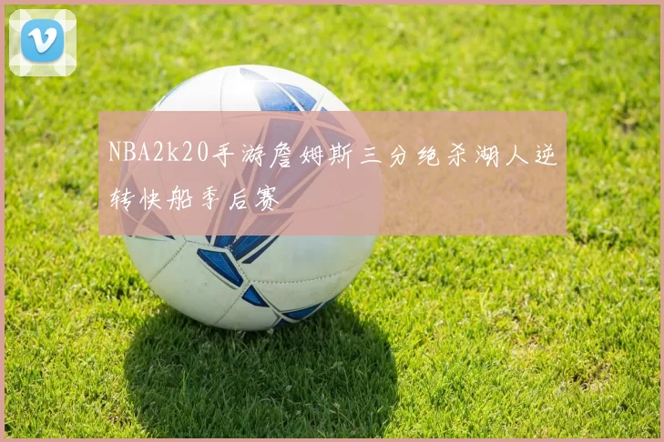 NBA2k20手游詹姆斯三分绝杀湖人逆转快船季后赛