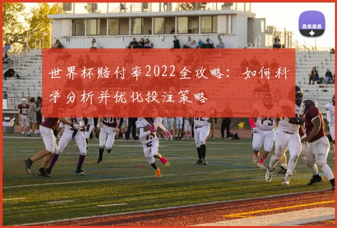 世界杯赔付率2022全攻略：如何科学分析并优化投注策略