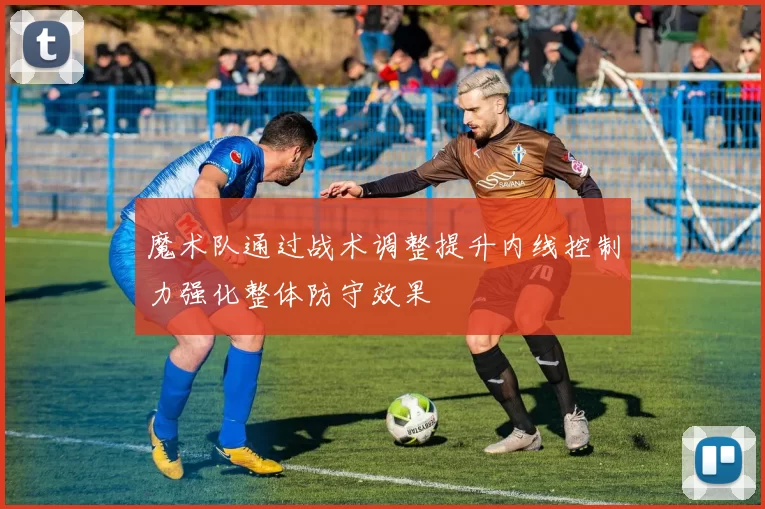 魔术队通过战术调整提升内线控制力强化整体防守效果