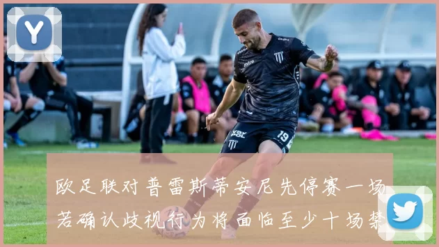 欧足联对普雷斯蒂安尼先停赛一场若确认歧视行为将面临至少十场禁赛处罚