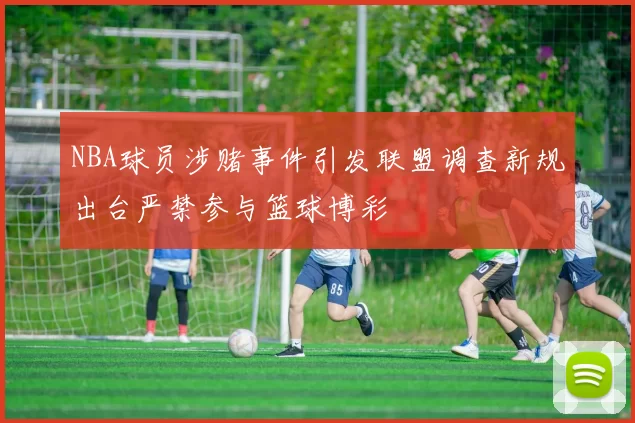 NBA球员涉赌事件引发联盟调查新规出台严禁参与篮球博彩