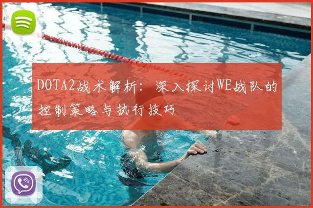 DOTA2战术解析:深入探讨WE战队的控制策略与执行技巧