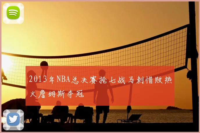 2013年NBA总决赛抢七战马刺惜败热火詹姆斯夺冠