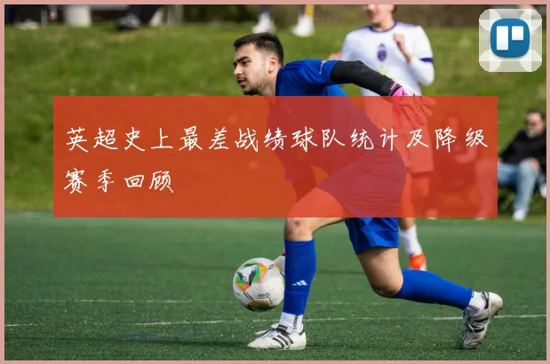 英超史上最差战绩球队统计及降级赛季回顾