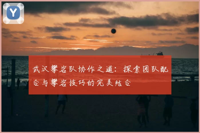 武汉攀岩队协作之道：探索团队配合与攀岩技巧的完美结合