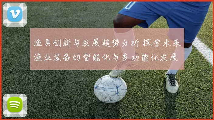 渔具创新与发展趋势分析 探索未来渔业装备的智能化与多功能化发展方向