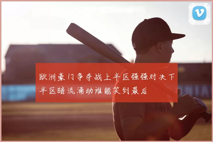 欧洲豪门争夺战上半区强强对决下半区暗流涌动谁能笑到最后
