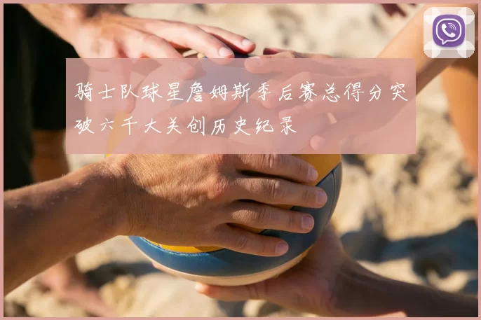 骑士队球星詹姆斯季后赛总得分突破六千大关创历史纪录