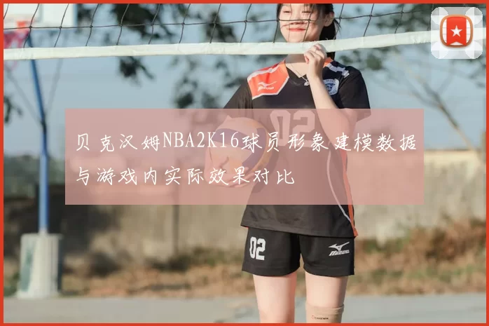 贝克汉姆NBA2K16球员形象建模数据与游戏内实际效果对比