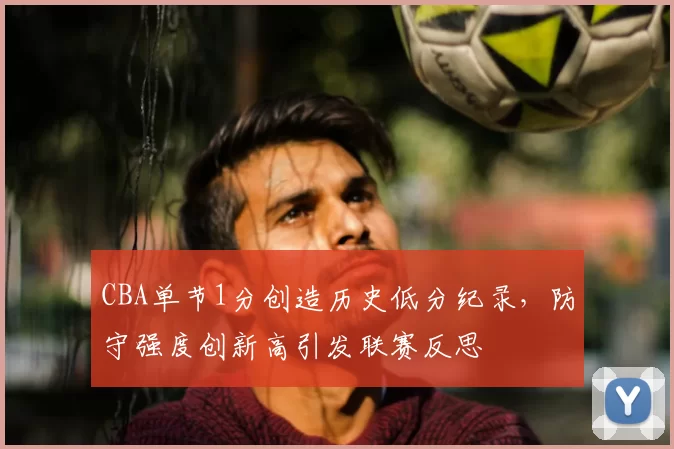 CBA单节1分创造历史低分纪录，防守强度创新高引发联赛反思