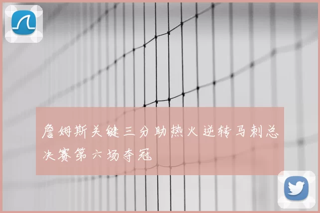 詹姆斯关键三分助热火逆转马刺总决赛第六场夺冠