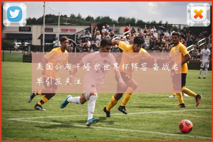 美国公布卡塔尔世界杯阵容 备战名单引发关注