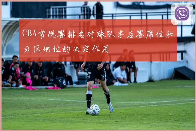 CBA常规赛排名对球队季后赛席位和分区地位的决定作用