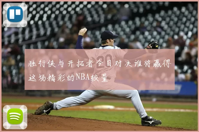 独行侠与开拓者今日对决谁将赢得这场精彩的NBA较量