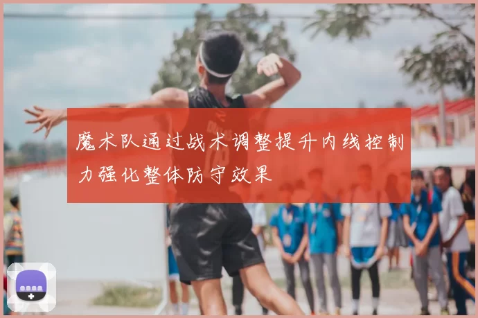 魔术队通过战术调整提升内线控制力强化整体防守效果
