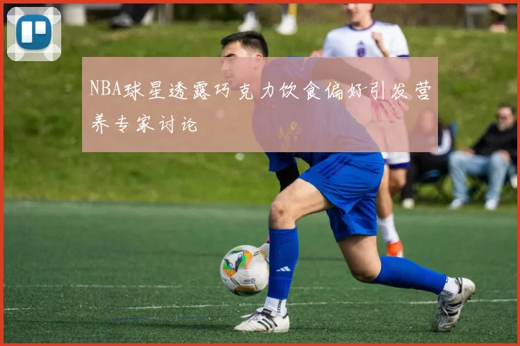 NBA球星透露巧克力饮食偏好引发营养专家讨论
